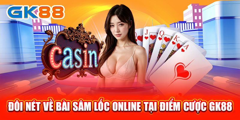 Đôi nét về bài Sâm Lốc Online tại điểm cược GK88