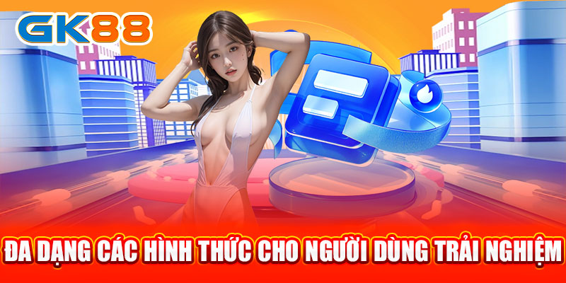 Đa dạng các hình thức cho người dùng trải nghiệm