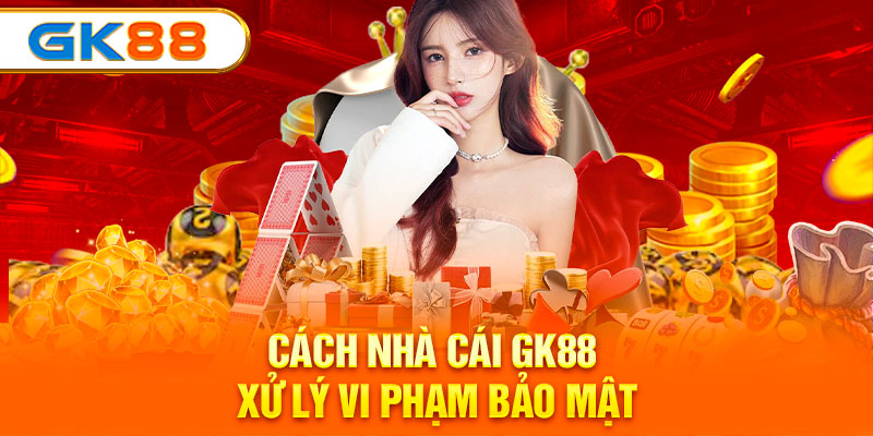 Cách nhà cái GK88 xử lý vi phạm bảo mật