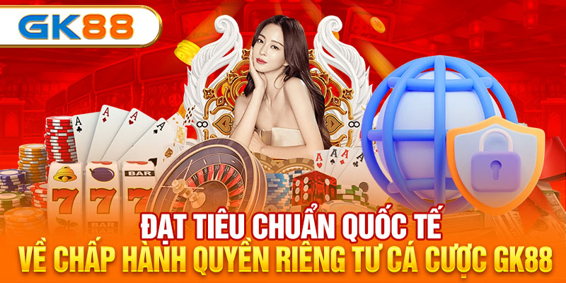 Đạt tiêu chuẩn quốc tế về chấp hành quyền riêng tư cá cược GK88